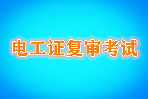 電工證復(fù)審還需要考試嗎？考試內(nèi)容是什么？