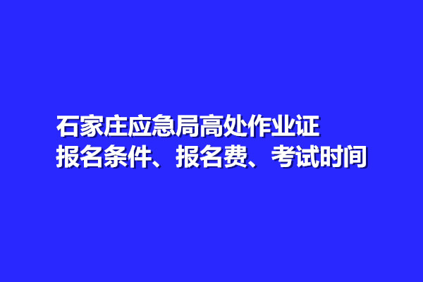 石家莊應(yīng)急局高處作業(yè)證報(bào)名條件、報(bào)名費(fèi)、考試時(shí)間